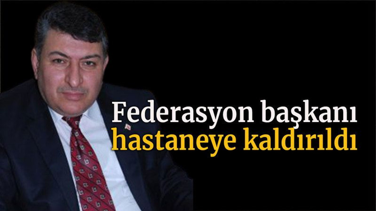 Federasyon başkanı hastaneye kaldırıldı